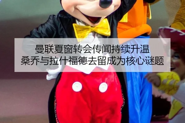 曼联夏窗转会传闻持续升温 桑乔与拉什福德去留成为核心谜题