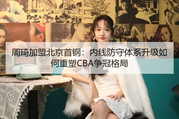 周琦加盟北京首钢：内线防守体系升级如何重塑CBA争冠格局