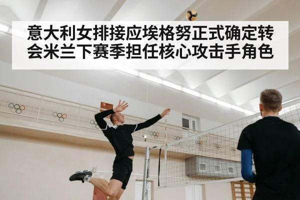 意大利女排接应埃格努正式确定转会米兰下赛季担任核心攻击手角色