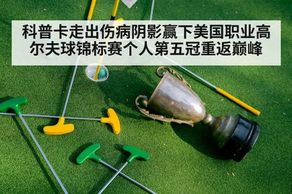 科普卡走出伤病阴影赢下美国职业高尔夫球锦标赛个人第五冠重返巅峰