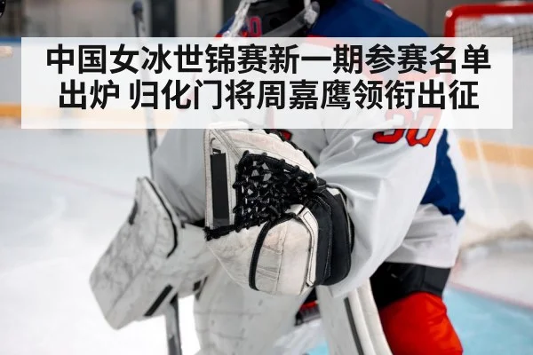 中国女冰世锦赛新一期参赛名单出炉 归化门将周嘉鹰领衔出征
