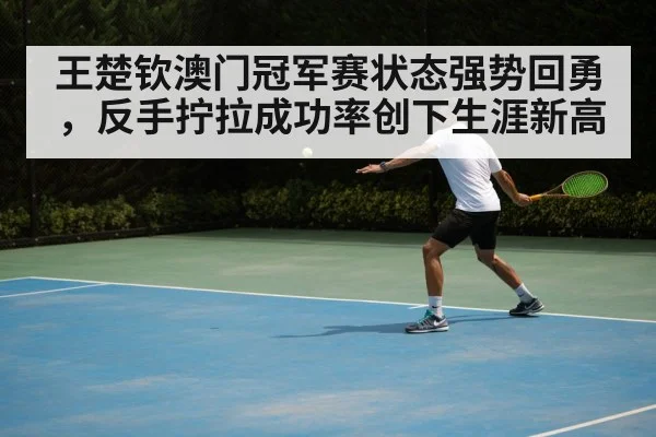 王楚钦澳门冠军赛状态强势回勇,反手拧拉成功率创下生涯新高